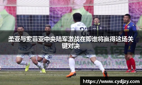 柔亚与索菲亚中央陆军激战在即谁将赢得这场关键对决