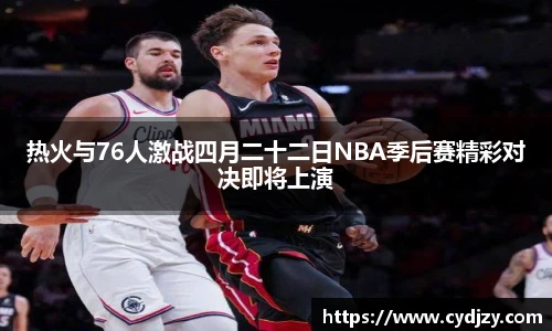 热火与76人激战四月二十二日NBA季后赛精彩对决即将上演